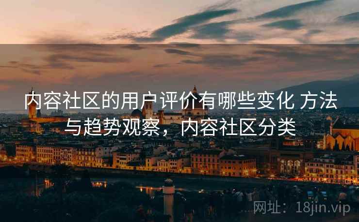 内容社区的用户评价有哪些变化 方法与趋势观察，内容社区分类