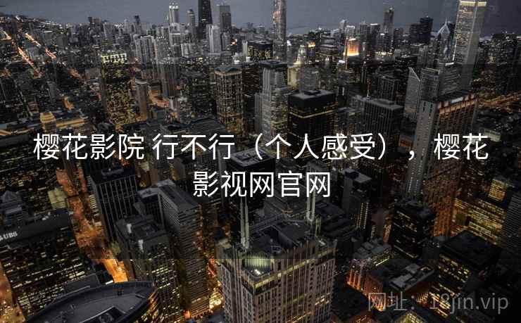 樱花影院 行不行（个人感受），樱花影视网官网