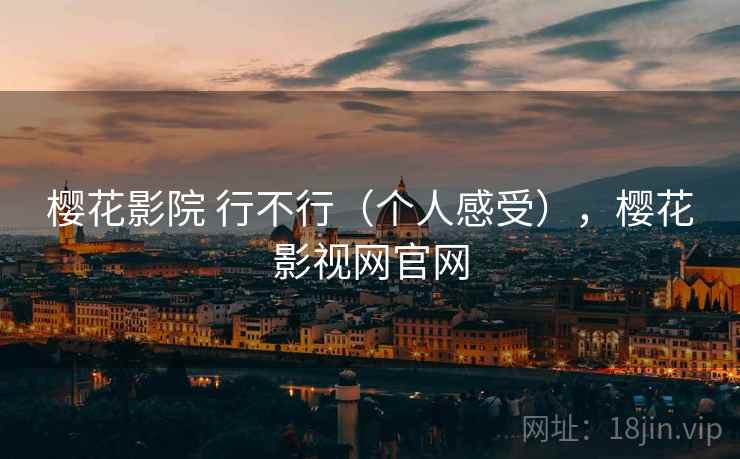 樱花影院 行不行（个人感受），樱花影视网官网