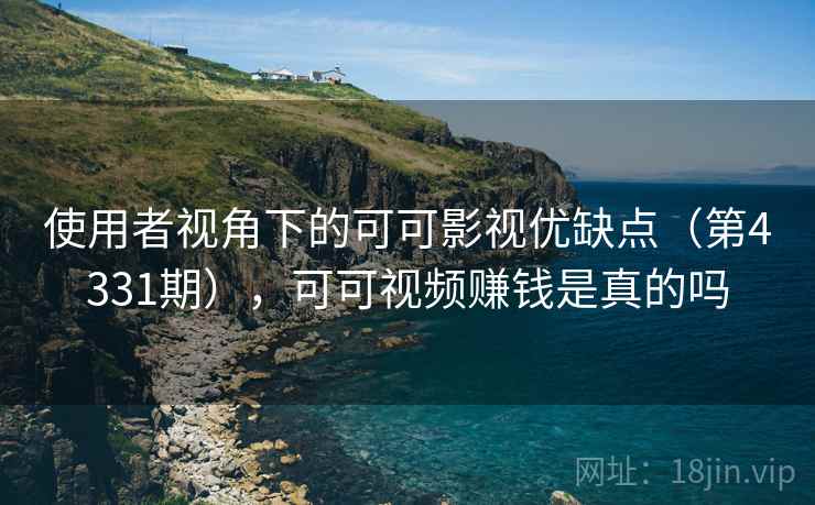 使用者视角下的可可影视优缺点（第4331期），可可视频赚钱是真的吗