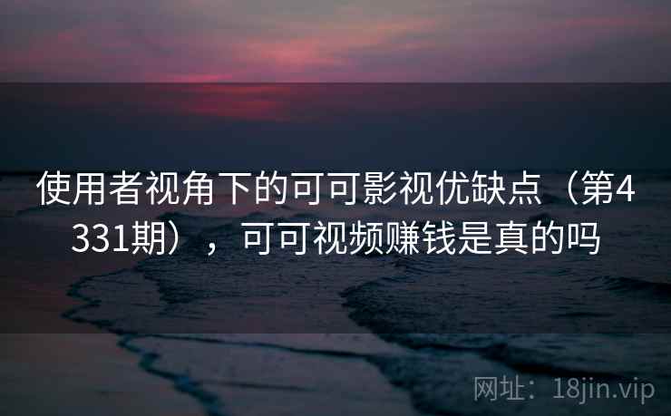 使用者视角下的可可影视优缺点（第4331期），可可视频赚钱是真的吗
