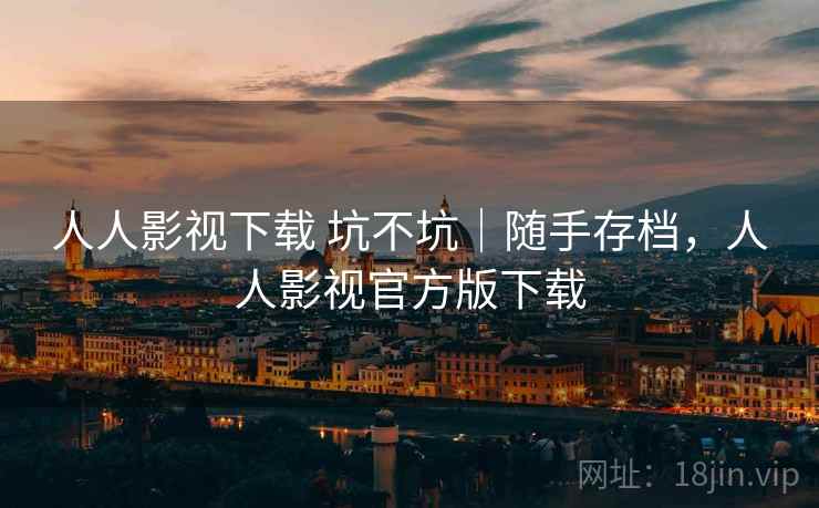 人人影视下载 坑不坑｜随手存档，人人影视官方版下载
