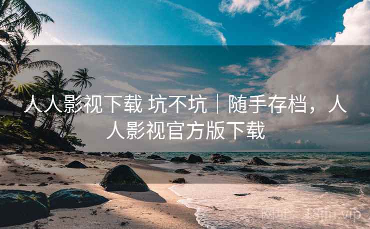 人人影视下载 坑不坑｜随手存档，人人影视官方版下载