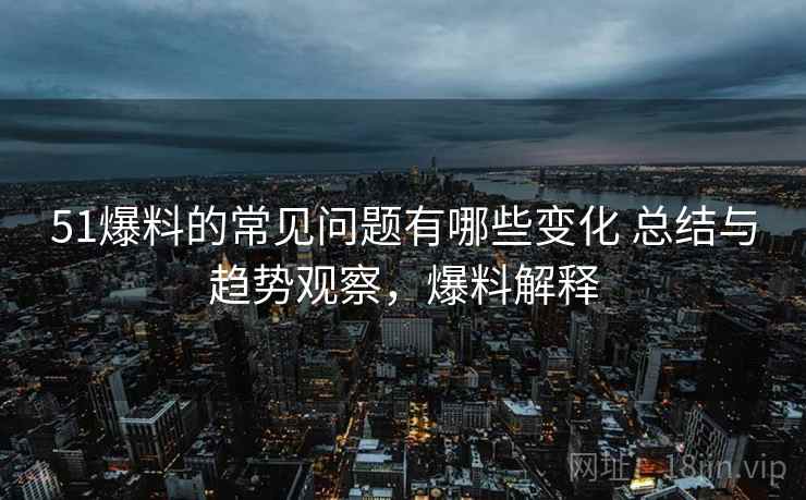 51爆料的常见问题有哪些变化 总结与趋势观察，爆料解释