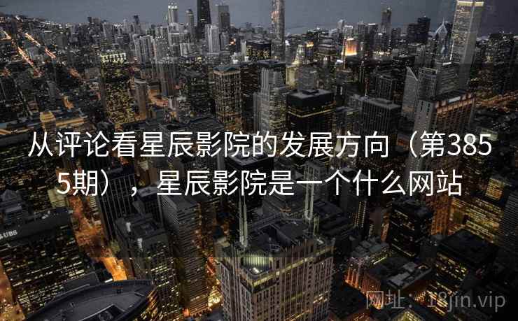 从评论看星辰影院的发展方向（第3855期），星辰影院是一个什么网站