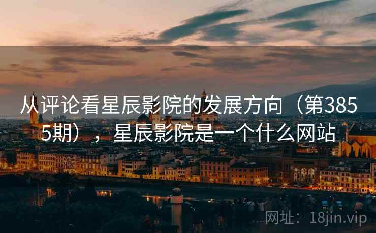 从评论看星辰影院的发展方向（第3855期），星辰影院是一个什么网站