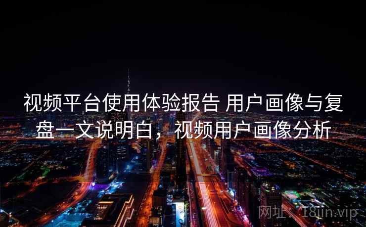 视频平台使用体验报告 用户画像与复盘一文说明白，视频用户画像分析