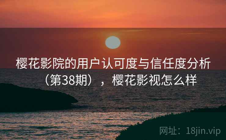 樱花影院的用户认可度与信任度分析（第38期），樱花影视怎么样