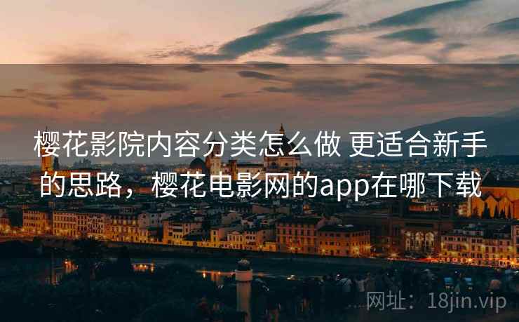 樱花影院内容分类怎么做 更适合新手的思路，樱花电影网的app在哪下载