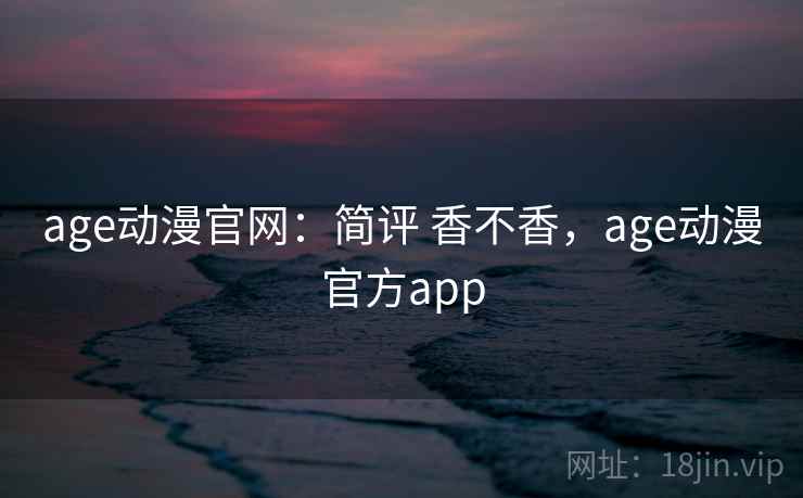 age动漫官网：简评 香不香，age动漫官方app