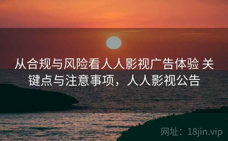 从合规与风险看人人影视广告体验 关键点与注意事项，人人影视公告