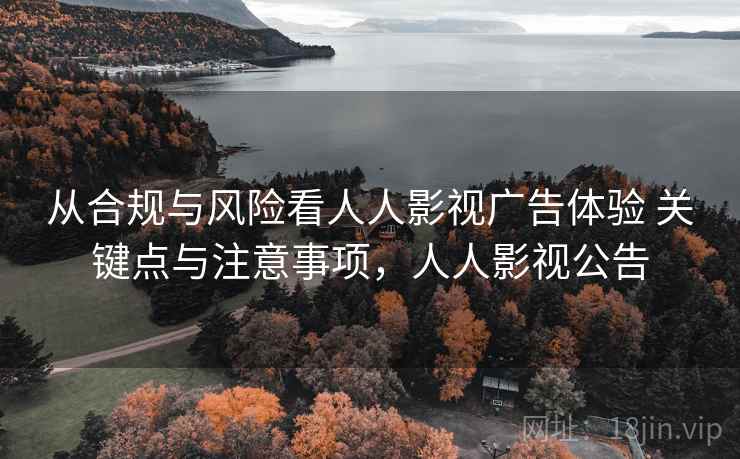 从合规与风险看人人影视广告体验 关键点与注意事项，人人影视公告