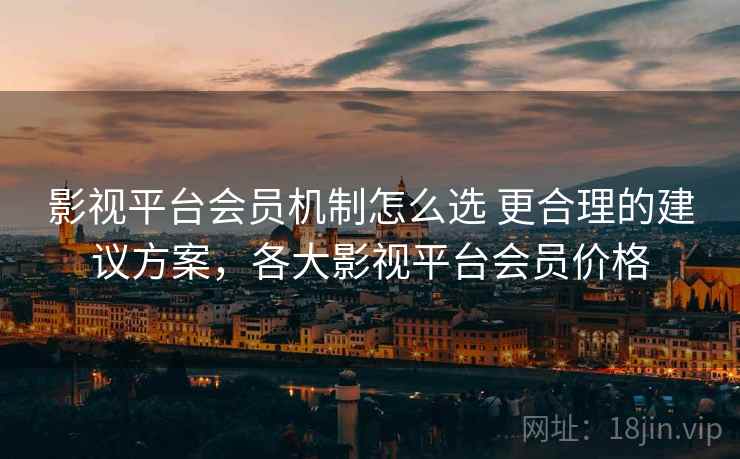影视平台会员机制怎么选 更合理的建议方案，各大影视平台会员价格