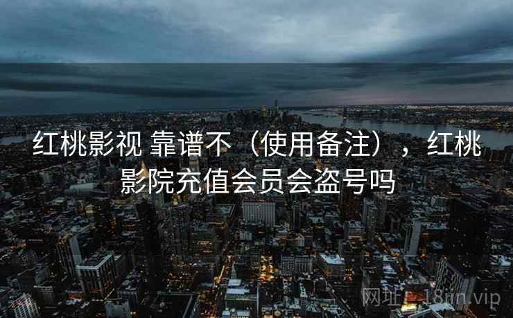 红桃影视 靠谱不（使用备注），红桃影院充值会员会盗号吗