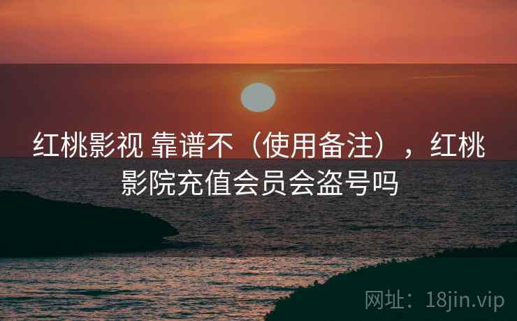 红桃影视 靠谱不（使用备注），红桃影院充值会员会盗号吗