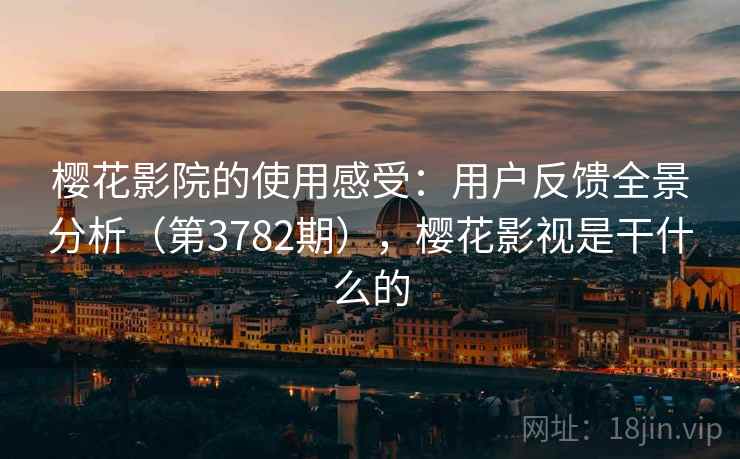 樱花影院的使用感受：用户反馈全景分析（第3782期），樱花影视是干什么的