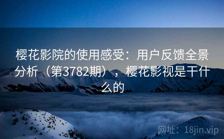 樱花影院的使用感受：用户反馈全景分析（第3782期），樱花影视是干什么的