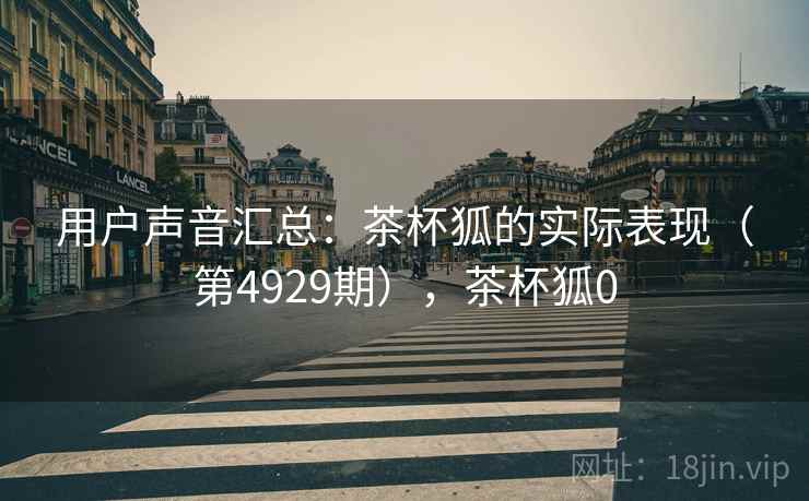 用户声音汇总：茶杯狐的实际表现（第4929期），茶杯狐0
