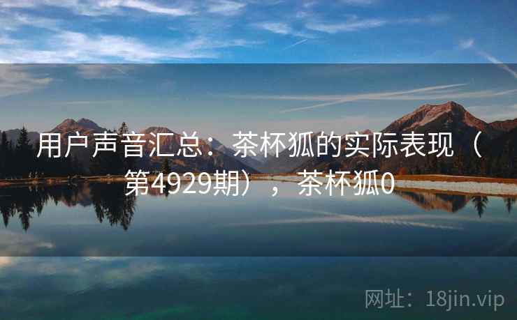 用户声音汇总：茶杯狐的实际表现（第4929期），茶杯狐0