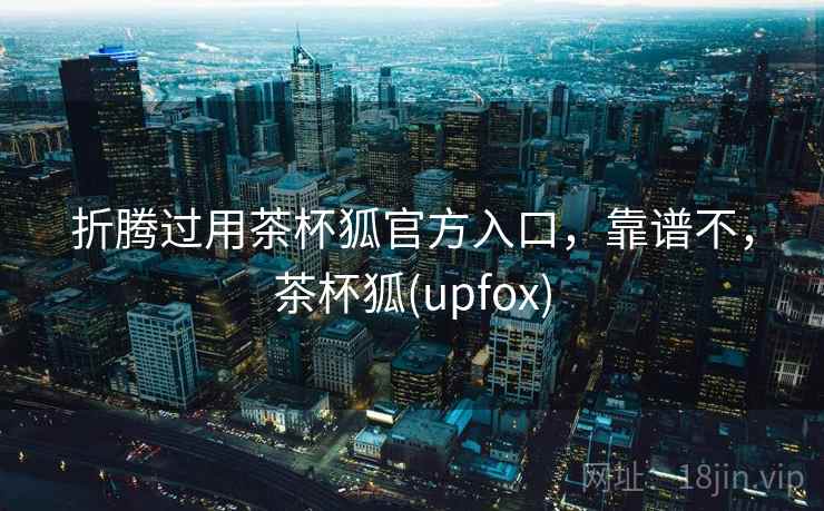 折腾过用茶杯狐官方入口，靠谱不，茶杯狐(upfox)