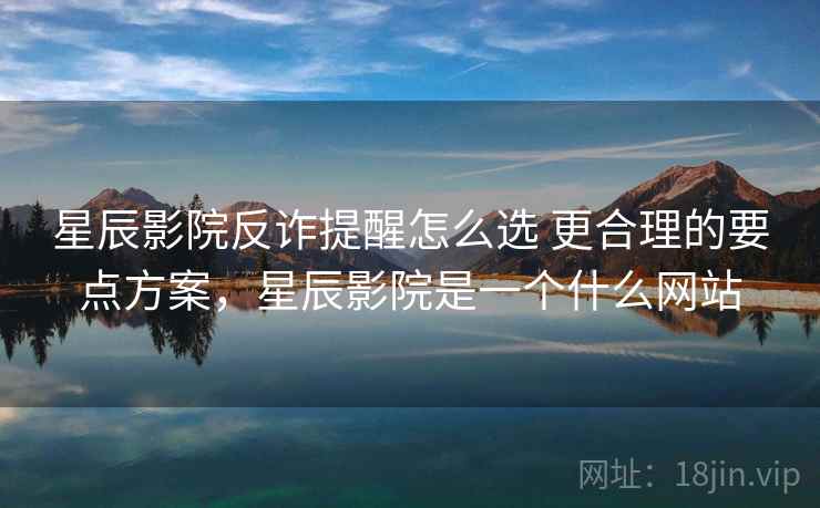星辰影院反诈提醒怎么选 更合理的要点方案，星辰影院是一个什么网站