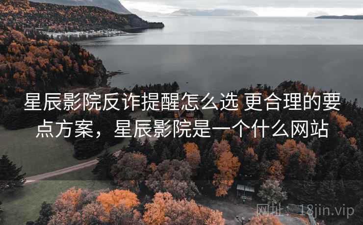 星辰影院反诈提醒怎么选 更合理的要点方案，星辰影院是一个什么网站