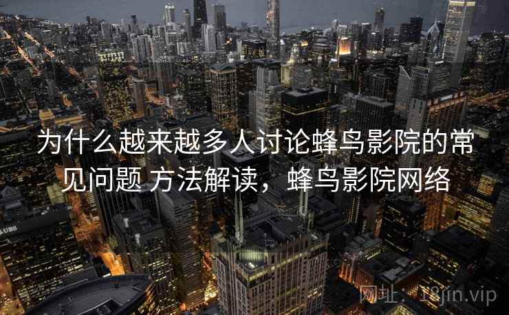 为什么越来越多人讨论蜂鸟影院的常见问题 方法解读，蜂鸟影院网络