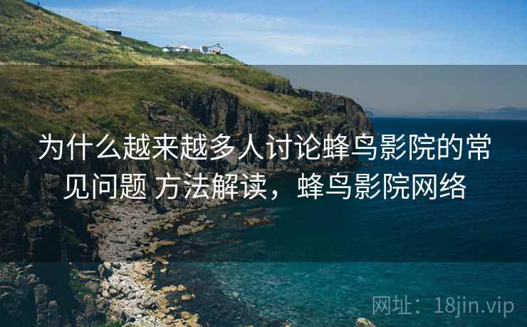 为什么越来越多人讨论蜂鸟影院的常见问题 方法解读，蜂鸟影院网络