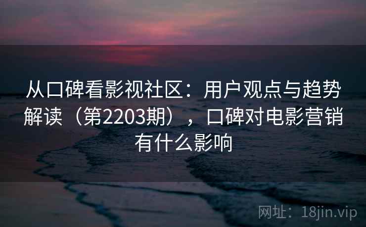 从口碑看影视社区：用户观点与趋势解读（第2203期），口碑对电影营销有什么影响