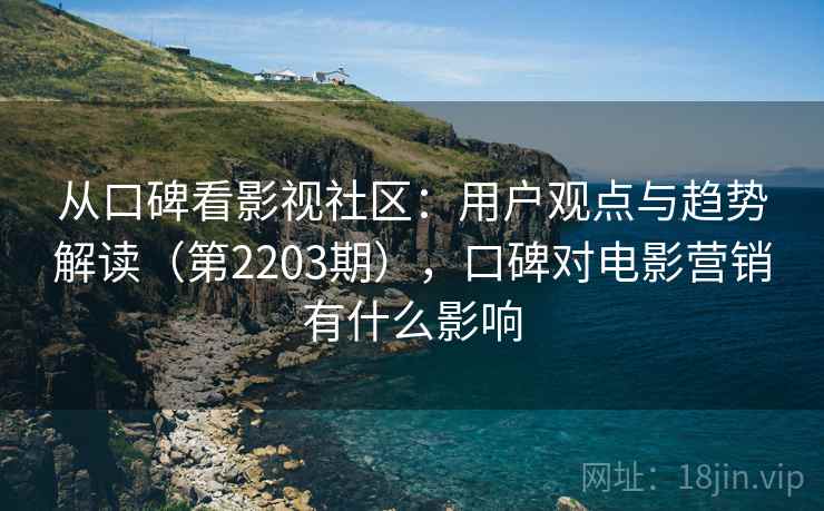 从口碑看影视社区：用户观点与趋势解读（第2203期），口碑对电影营销有什么影响