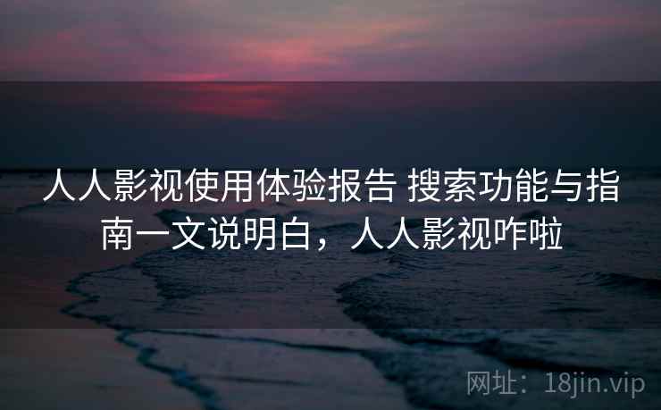 人人影视使用体验报告 搜索功能与指南一文说明白，人人影视咋啦