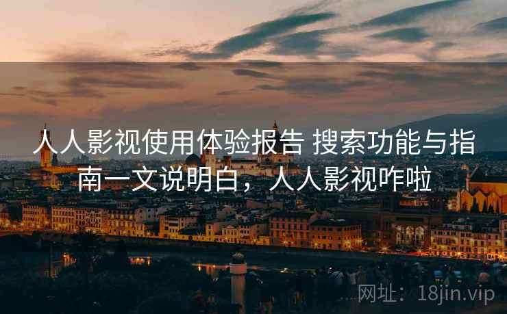 人人影视使用体验报告 搜索功能与指南一文说明白，人人影视咋啦