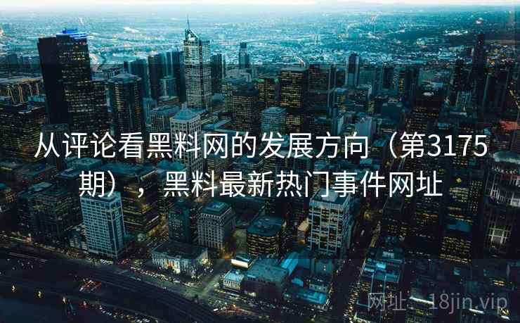 从评论看黑料网的发展方向（第3175期），黑料最新热门事件网址