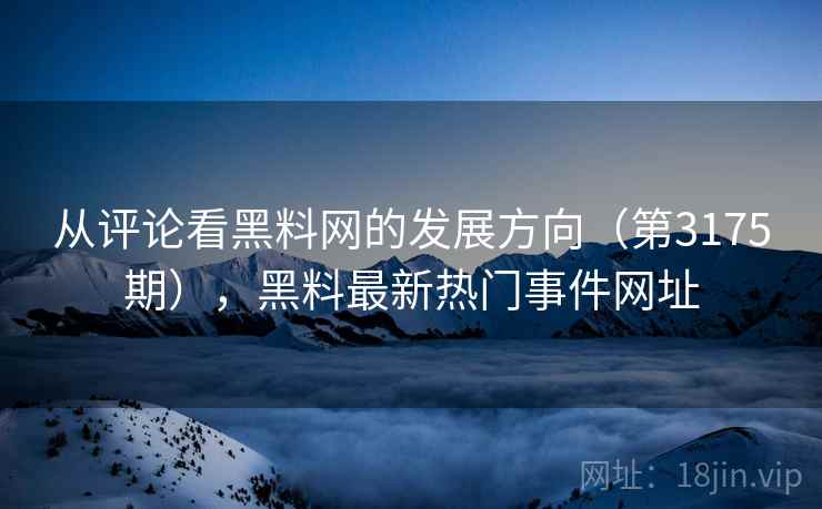 从评论看黑料网的发展方向（第3175期），黑料最新热门事件网址