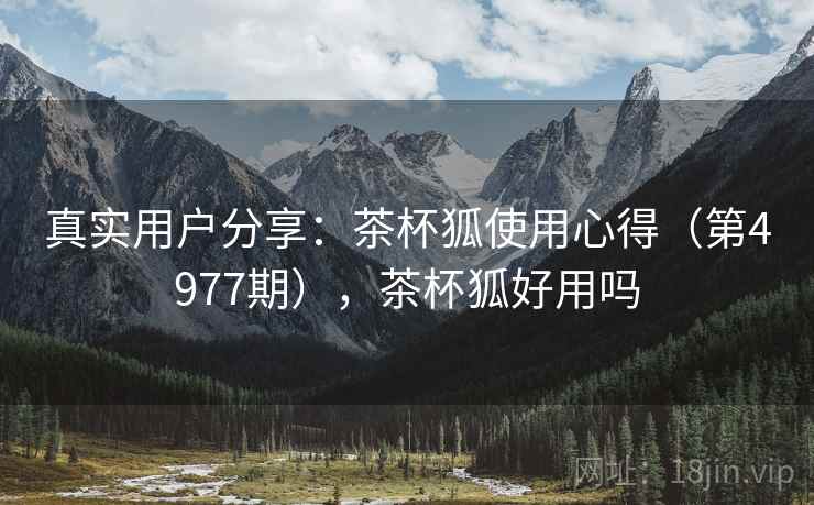 真实用户分享：茶杯狐使用心得（第4977期），茶杯狐好用吗