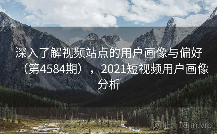 深入了解视频站点的用户画像与偏好（第4584期），2021短视频用户画像分析