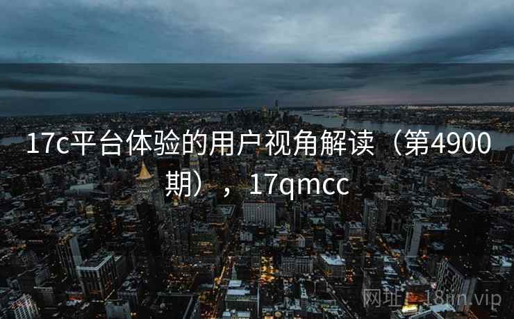 17c平台体验的用户视角解读（第4900期），17qmcc