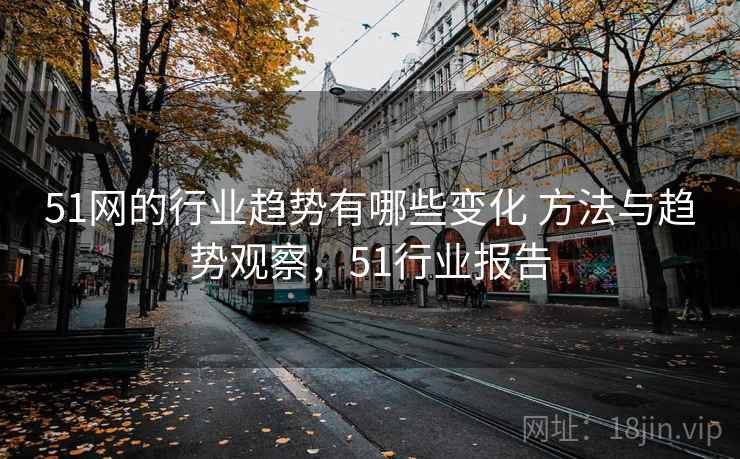 51网的行业趋势有哪些变化 方法与趋势观察，51行业报告