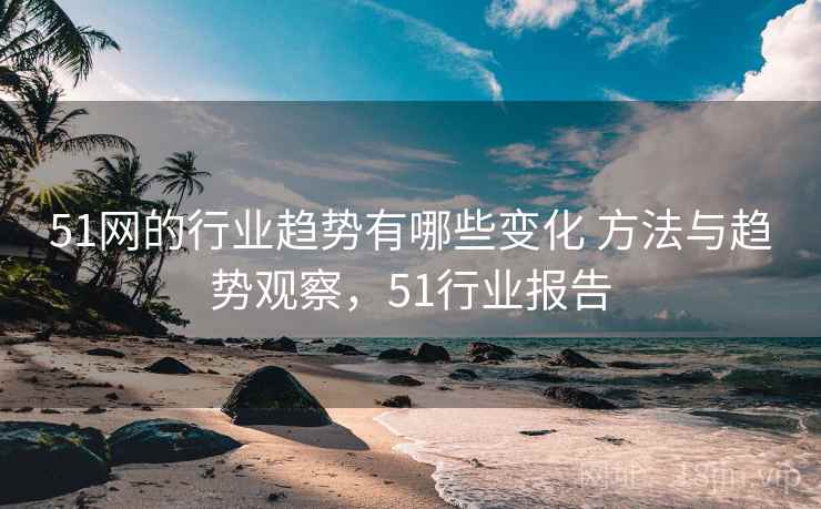 51网的行业趋势有哪些变化 方法与趋势观察，51行业报告
