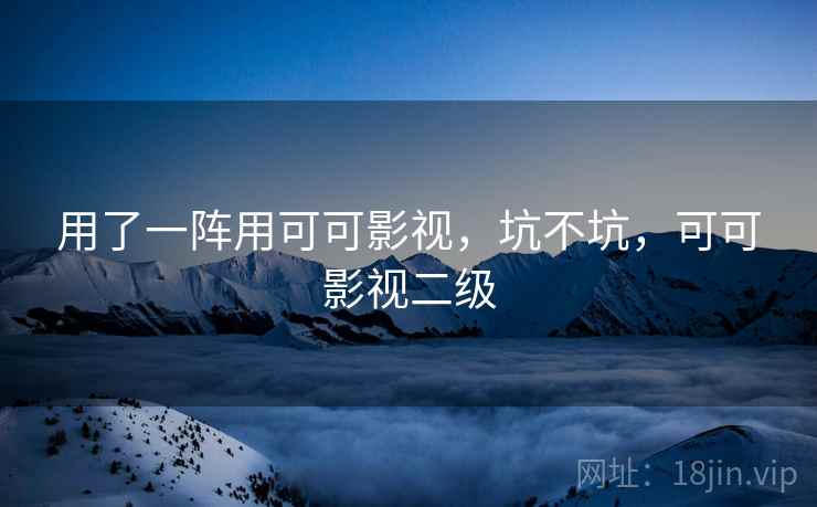 用了一阵用可可影视，坑不坑，可可影视二级
