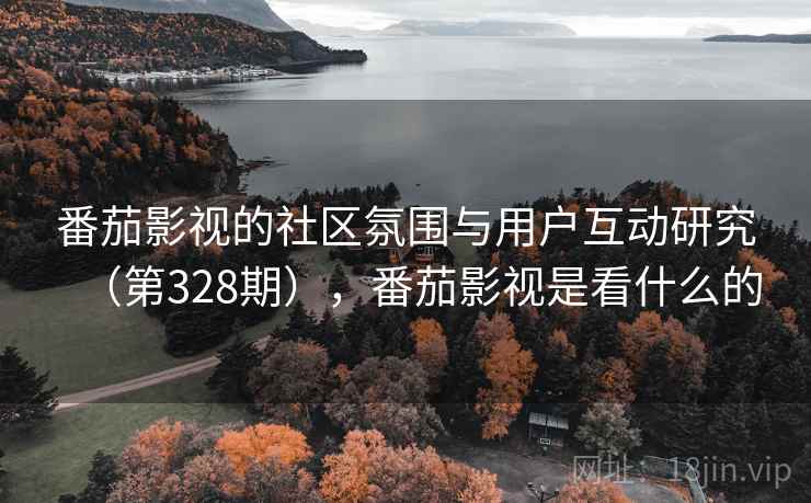 番茄影视的社区氛围与用户互动研究（第328期），番茄影视是看什么的