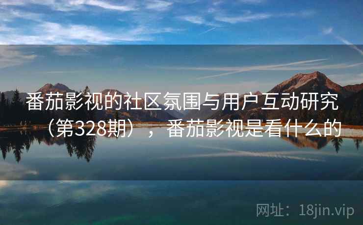番茄影视的社区氛围与用户互动研究（第328期），番茄影视是看什么的