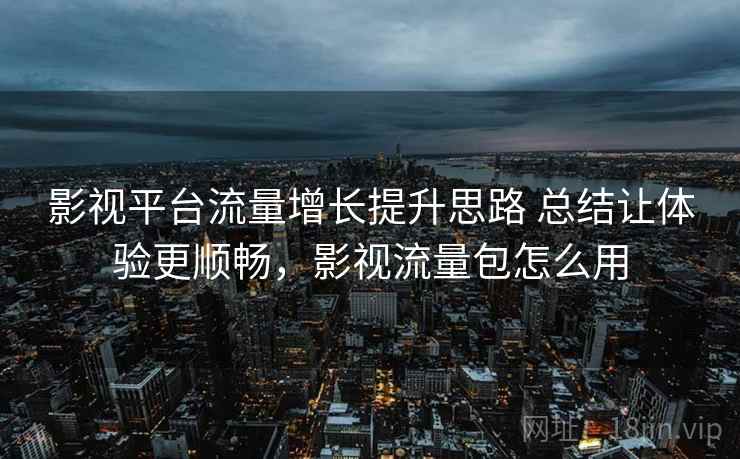 影视平台流量增长提升思路 总结让体验更顺畅，影视流量包怎么用