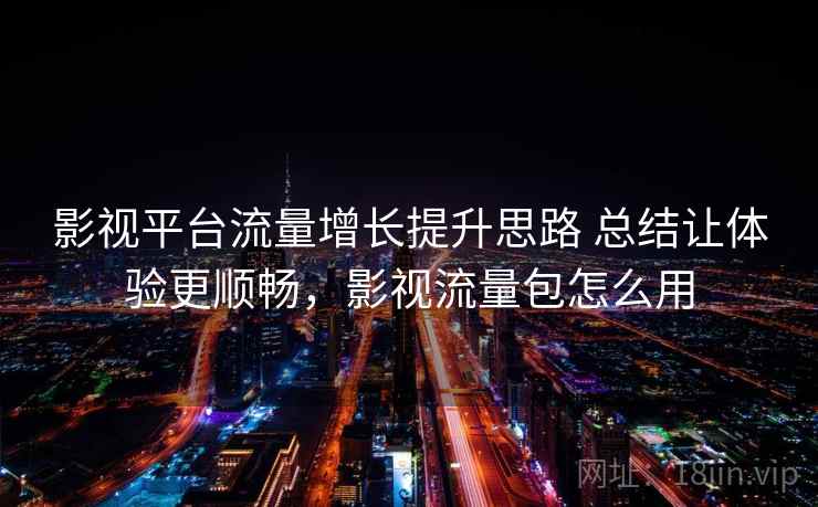 影视平台流量增长提升思路 总结让体验更顺畅，影视流量包怎么用