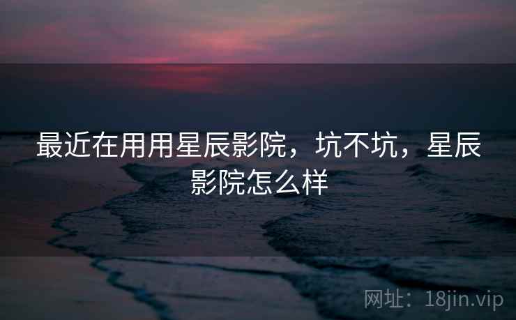 最近在用用星辰影院，坑不坑，星辰影院怎么样