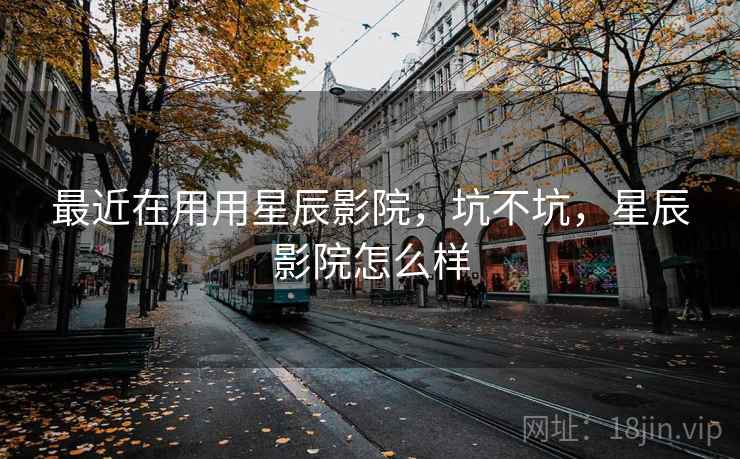最近在用用星辰影院，坑不坑，星辰影院怎么样