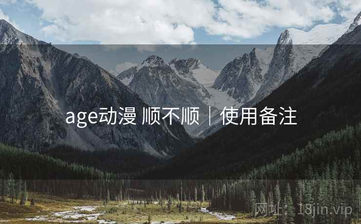 age动漫 顺不顺｜使用备注