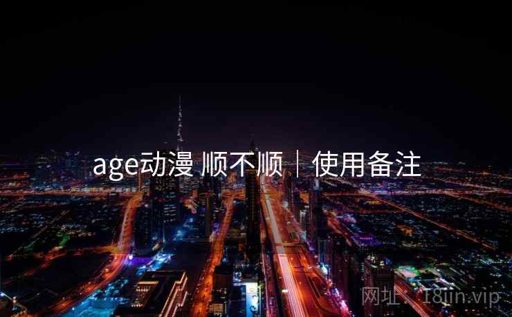 age动漫 顺不顺｜使用备注