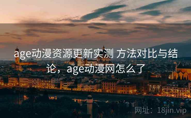 age动漫资源更新实测 方法对比与结论，age动漫网怎么了