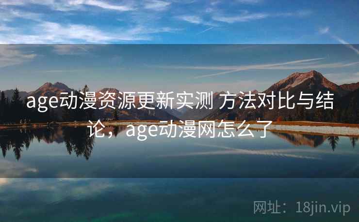 age动漫资源更新实测 方法对比与结论，age动漫网怎么了
